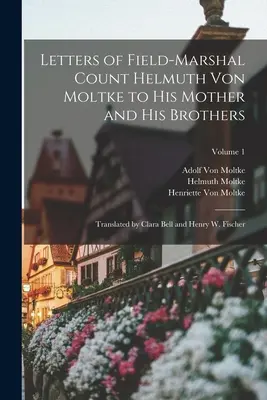 Briefe des Feldmarschalls Graf Helmuth von Moltke an seine Mutter und seine Brüder: Übersetzt von Clara Bell und Henry W. Fischer; Band 1 - Letters of Field-Marshal Count Helmuth Von Moltke to His Mother and His Brothers: Translated by Clara Bell and Henry W. Fischer; Volume 1