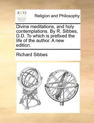 Göttliche Meditationen und heilige Betrachtungen. von R. Sibbes, D.D. Dem das Leben des Autors vorangestellt ist. eine neue Ausgabe. - Divine Meditations, and Holy Contemplations. by R. Sibbes, D.D. to Which Is Prefixed the Life of the Author. a New Edition.