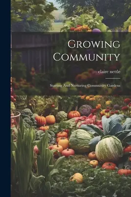 Wachsende Gemeinschaft: Anlegen und Pflegen von Gemeinschaftsgärten - Growing Community: Starting And Nurturing Community Gardens