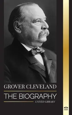 Grover Cleveland: Die Biographie und das amerikanische Leben des 22. und 24. „eisernen“ Präsidenten der Vereinigten Staaten - Grover Cleveland: The Biography and American Life of the 22nd and 24th 'Iron' president of the United States