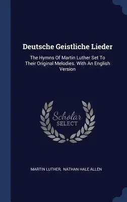 Deutsche Geistliche Lieder: Die Hymnen Martin Luthers nach ihren Originalmelodien. Mit einer englischen Version - Deutsche Geistliche Lieder: The Hymns Of Martin Luther Set To Their Original Melodies. With An English Version