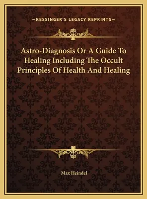 Astro-Diagnosis Or A Guide To Healing Including The Occult Principles Of Health And Healing