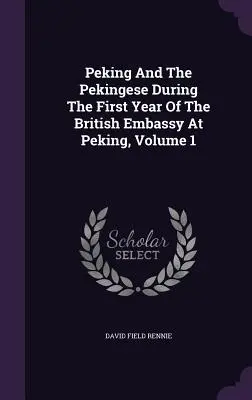 Peking und die Pekinger während des ersten Jahres der britischen Botschaft in Peking, Band 1 - Peking And The Pekingese During The First Year Of The British Embassy At Peking, Volume 1