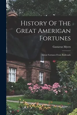 Geschichte des großen amerikanischen Reichtums: Great Fortunes From Railroads - History Of The Great American Fortunes: Great Fortunes From Railroads