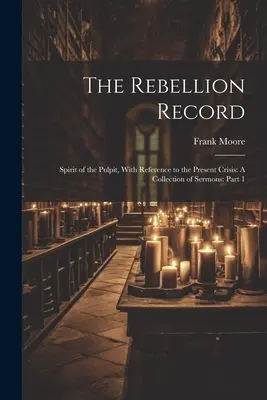 Die Aufzeichnung der Rebellion: Spirit of the Pulpit, With Reference to the Present Crisis: Eine Sammlung von Predigten: Teil 1 - The Rebellion Record: Spirit of the Pulpit, With Reference to the Present Crisis: A Collection of Sermons: Part 1