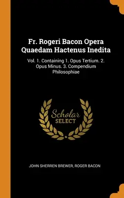 P. Rogeri Bacon Opera Quaedam Hactenus Inedita: Vol. 1. Enthält 1. Opus Tertium. 2. Opus Minus. 3. Compendium Philosophiae - Fr. Rogeri Bacon Opera Quaedam Hactenus Inedita: Vol. 1. Containing 1. Opus Tertium. 2. Opus Minus. 3. Compendium Philosophiae
