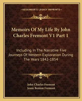 Memoiren meines Lebens von John Charles Fremont V1 Teil 1: Enthält fünf Reisen zur Erforschung des Westens in den Jahren 1842-1854 - Memoirs Of My Life By John Charles Fremont V1 Part 1: Including In The Narrative Five Journeys Of Western Exploration During The Years 1842-1854