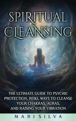 Spirituelle Reinigung: Der ultimative Leitfaden für psychischen Schutz, Reiki, Wege zur Reinigung Ihrer Chakren, Auren und Anhebung Ihrer Schwingung - Spiritual Cleansing: The Ultimate Guide to Psychic Protection, Reiki, Ways to Cleanse Your Chakras, Auras, and Raising Your Vibration