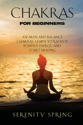 Chakren für Anfänger: Chakren erwecken und ausbalancieren, lernen, positive Energie auszustrahlen und zu heilen - Chakras for Beginners: Awaken And Balance Chakras, Learn to Radiate Positive Energy and Start Healing