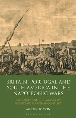 Großbritannien, Portugal und Südamerika in den Napoleonischen Kriegen: Allianzen und Diplomatie im wirtschaftlichen Seekonflikt - Britain, Portugal and South America in the Napoleonic Wars: Alliances and Diplomacy in Economic Maritime Conflict
