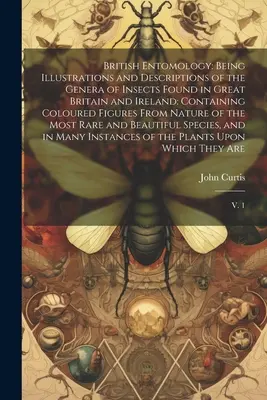 Britische Entomologie: Mit Illustrationen und Beschreibungen der in Großbritannien und Irland vorkommenden Insektengattungen: Enthält farbige - British Entomology: Being Illustrations and Descriptions of the Genera of Insects Found in Great Britain and Ireland: Containing Coloured