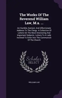 Die Werke des Reverend William Law, M.a. ...: Eine bescheidene, ernste und liebevolle Ansprache an den Klerus. Eine Sammlung von Briefen über die wichtigsten - The Works Of The Reverend William Law, M.a. ...: An Humble, Earnest, And Affectionate Address To The Clergy. A Collection Of Letters On The Most Inter