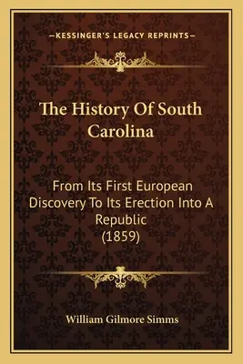 Die Geschichte von South Carolina: Von der ersten europäischen Entdeckung bis zur Errichtung einer Republik (1859) - The History Of South Carolina: From Its First European Discovery To Its Erection Into A Republic (1859)