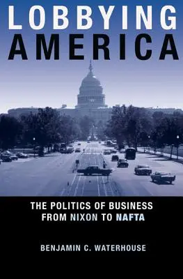 Lobbyismus in Amerika: Die Politik der Wirtschaft von Nixon bis NAFTA - Lobbying America: The Politics of Business from Nixon to NAFTA