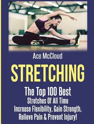 Stretching: Die 100 besten Dehnübungen aller Zeiten: Flexibilität erhöhen, Kraft gewinnen, Schmerzen lindern und Verletzungen vorbeugen - Stretching: The Top 100 Best Stretches Of All Time: Increase Flexibility, Gain Strength, Relieve Pain & Prevent Injury