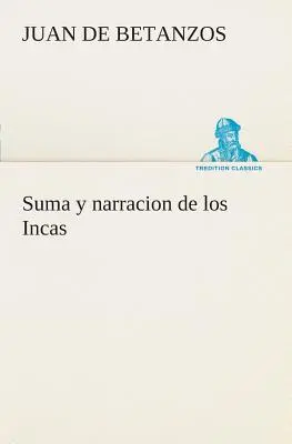 Suma y narracion de los Incas, que los indios llamaron Capaccuna, que fueron seores de la ciudad del Cuzco y de todo lo ella subjeto - Suma y narracion de los Incas, que los indios llamaron Capaccuna, que fueron seores de la ciudad del Cuzco y de todo lo  ella subjeto