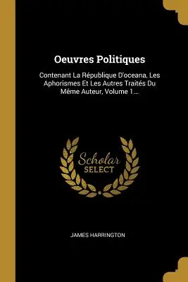 Oeuvres Politiques: Contenant La Rpublique D'oceana, Les Aphorismes Et Les Autres Traits Du Mme Auteur, Volume 1...