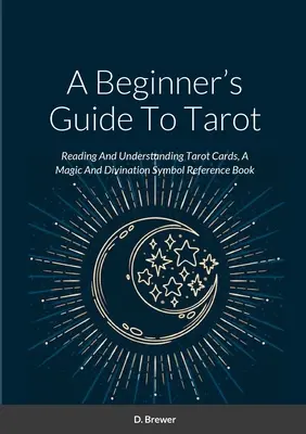 Der Tarot-Leitfaden für Anfänger: Tarot-Karten lesen und verstehen, ein Nachschlagewerk für Magie und Wahrsagerei - A Beginner's Guide To Tarot: Reading And Understanding Tarot Cards, A Magic And Divination Symbol Reference Book
