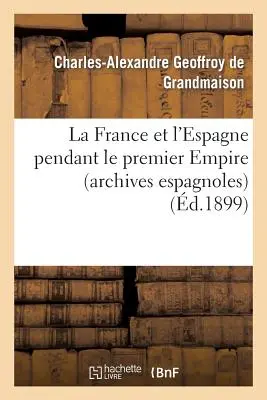 Frankreich und Spanien zur Zeit des Ersten Kaiserreichs (Archives Espagnoles) - La France Et l'Espagne Pendant Le Premier Empire (Archives Espagnoles)