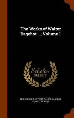 Die Werke von Walter Bagehot ..., Band 1 - The Works of Walter Bagehot ..., Volume 1