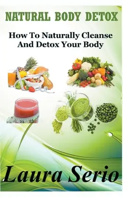 Natürliche Körperentgiftung: Wie man seinen Körper auf natürliche Weise reinigt und entgiftet - Natural Body Detox: How To Naturally Cleanse And Detox Your Body