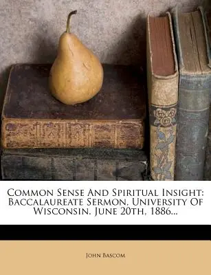 Gesunder Menschenverstand und spirituelle Einsicht: Bakkalaureatsrede, Universität von Wisconsin. June 20th, 1886... - Common Sense and Spiritual Insight: Baccalaureate Sermon, University of Wisconsin. June 20th, 1886...