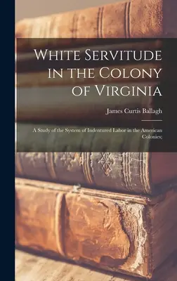 Die weiße Knechtschaft in der Kolonie Virginia: Eine Studie über das System der Indentured Labor in den amerikanischen Kolonien; - White Servitude in the Colony of Virginia: A Study of the System of Indentured Labor in the American Colonies;