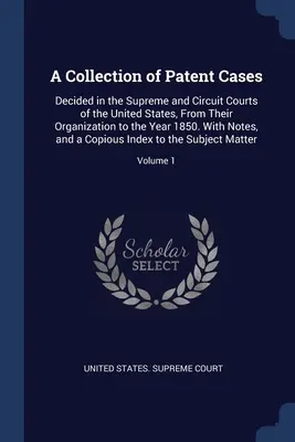 Eine Sammlung von Patentfällen: Entschieden in den Obersten und Bezirksgerichten der Vereinigten Staaten, von deren Gründung bis zum Jahr 1850. Mit Anmerkungen, - A Collection of Patent Cases: Decided in the Supreme and Circuit Courts of the United States, From Their Organization to the Year 1850. With Notes,