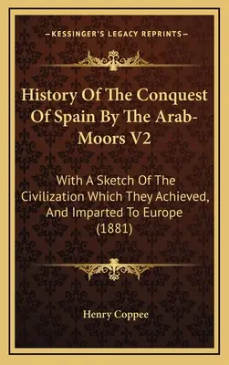 Geschichte der Eroberung Spaniens durch die Araber-Maurer V2: Mit einer Skizze der Zivilisation, die sie erreichten und nach Europa brachten - History Of The Conquest Of Spain By The Arab-Moors V2: With A Sketch Of The Civilization Which They Achieved, And Imparted To Europe