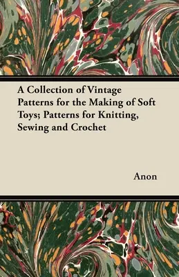 Eine Sammlung von alten Mustern für die Herstellung von Stofftieren; Muster zum Stricken, Nähen und Häkeln - A Collection of Vintage Patterns for the Making of Soft Toys; Patterns for Knitting, Sewing and Crochet