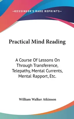 Praktisches Gedankenlesen: Ein Kurs von Lektionen über Übertragung, Telepathie, mentale Ströme, mentalen Rapport, etc. - Practical Mind Reading: A Course Of Lessons On Through Transference, Telepathy, Mental Currents, Mental Rapport, Etc.
