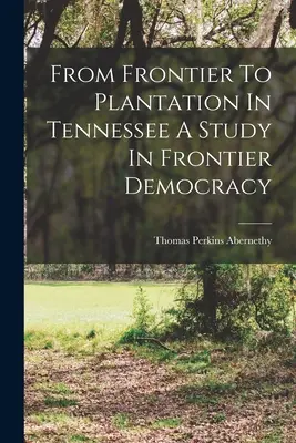 Von der Grenze zur Plantage in Tennessee Eine Studie über die Demokratie an der Grenze - From Frontier To Plantation In Tennessee A Study In Frontier Democracy