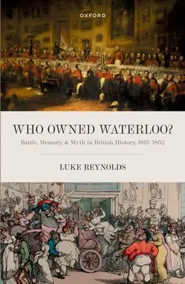 Wem gehörte Waterloo? Schlacht, Erinnerung und Mythos in der britischen Geschichte, 1815-1852 - Who Owned Waterloo?: Battle, Memory, and Myth in British History, 1815-1852