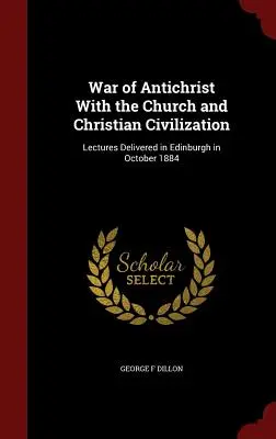 Der Krieg des Antichristen gegen die Kirche und die christliche Zivilisation: Vorträge, gehalten in Edinburgh im Oktober 1884 - War of Antichrist With the Church and Christian Civilization: Lectures Delivered in Edinburgh in October 1884