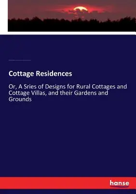 Cottage Residences: Oder, Eine Reihe von Entwürfen für ländliche Cottages und Cottage-Villen, sowie deren Gärten und Grundstücke - Cottage Residences: Or, A Sries of Designs for Rural Cottages and Cottage Villas, and their Gardens and Grounds