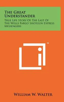 Der große Versteher: Die wahre Lebensgeschichte des letzten Wells Fargo Shotgun Express Boten - The Great Understander: True Life Story Of The Last Of The Wells Fargo Shotgun Express Messengers