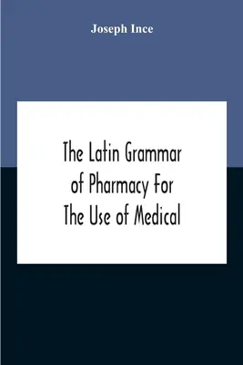 The Latin Grammar Of Pharmacy For The Use Of Medical And Pharmaceutical Students Including The Reading Of Latin Prescriptions, Latin-English And Engli