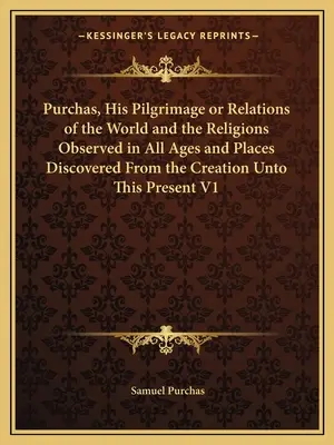 Purchas, His Pilgrimage or Relations of the World and the Religions Observed in All Ages and Places Discovered From the Creation Unto This Present V1