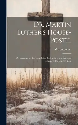 Dr. Martin Luthers Haus-Postil: oder, Predigten über die Evangelien für die Sonntage und Hauptfeste des Kirchenjahres - Dr. Martin Luther's House-Postil: or, Sermons on the Gospels for the Sundays and Principal Festivals of the Church-year