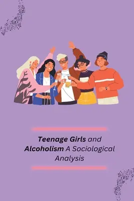 Mädchen im Teenageralter und Alkoholismus - eine soziologische Analyse - Teenage Girls and Alcoholism A Sociological Analysis