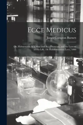 Ecce Medicus: Oder, Hahnemann als Mensch und als Arzt, und die Lehren seines Lebens. 1. Hahnemannsche Vorlesung, 1880 - Ecce Medicus: Or, Hahnemann As a Man and As a Physician, and the Lessons of His Life. 1St Hahnemannian Lect., 1880