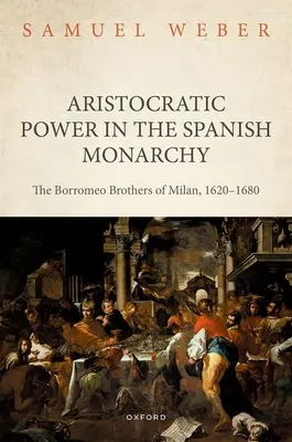 Aristokratische Macht in der spanischen Monarchie: Die Borromäischen Brüder von Mailand, 1620-1680 - Aristocratic Power in the Spanish Monarchy: The Borromeo Brothers of Milan, 1620-1680