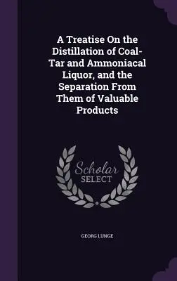 Eine Abhandlung über die Destillation von Steinkohlenteer und ammoniakalischer Flüssigkeit und die Abtrennung wertvoller Produkte daraus - A Treatise On the Distillation of Coal-Tar and Ammoniacal Liquor, and the Separation From Them of Valuable Products