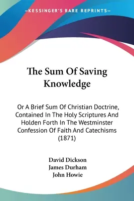 The Sum Of Saving Knowledge: Or A Brief Sum Of Christian Doctrine, Contained In The Holy Scriptures And Holden Forth In The Westminster Confession