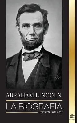 Abraham Lincoln: Die Biographie - das Leben des politischen Genies Abe, seine Jahre als Präsident und der amerikanische Freiheitskampf - Abraham Lincoln: La biografa - La vida del genio poltico Abe, sus aos como presidente y la guerra americana por la libertad