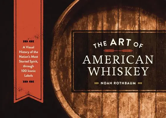 Die Kunst des amerikanischen Whiskeys: Eine visuelle Geschichte der geschichtsträchtigsten Spirituose der Nation anhand von 100 ikonischen Etiketten - The Art of American Whiskey: A Visual History of the Nation's Most Storied Spirit, Through 100 Iconic Labels