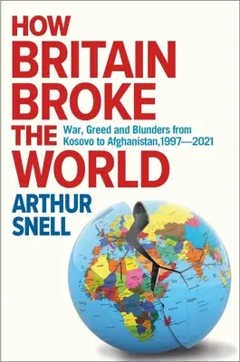 Wie Großbritannien die Welt ruinierte: Krieg, Gier und Fehler vom Kosovo bis Afghanistan, 1997-2022 - How Britain Broke the World: War, Greed and Blunders from Kosovo to Afghanistan, 1997-2022