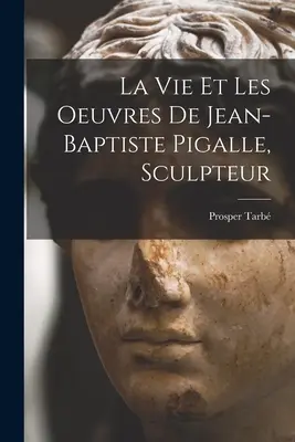 Das Leben und die Werke des Bildhauers Jean-Baptiste Pigalle - La vie et les oeuvres de Jean-Baptiste Pigalle, sculpteur