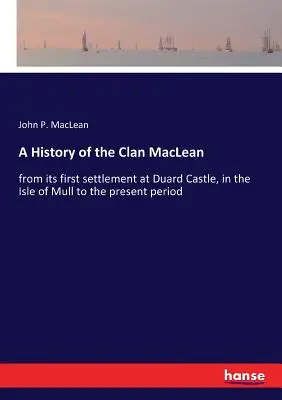 Die Geschichte des Clan MacLean: von der ersten Ansiedlung in Duard Castle auf der Isle of Mull bis in die Gegenwart - A History of the Clan MacLean: from its first settlement at Duard Castle, in the Isle of Mull to the present period
