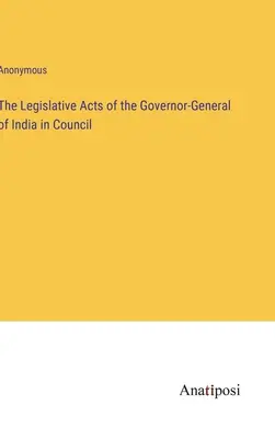 Die Gesetzgebungsakte des Generalgouverneurs von Indien im Rat - The Legislative Acts of the Governor-General of India in Council